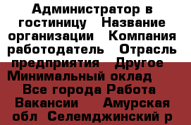 Администратор в гостиницу › Название организации ­ Компания-работодатель › Отрасль предприятия ­ Другое › Минимальный оклад ­ 1 - Все города Работа » Вакансии   . Амурская обл.,Селемджинский р-н